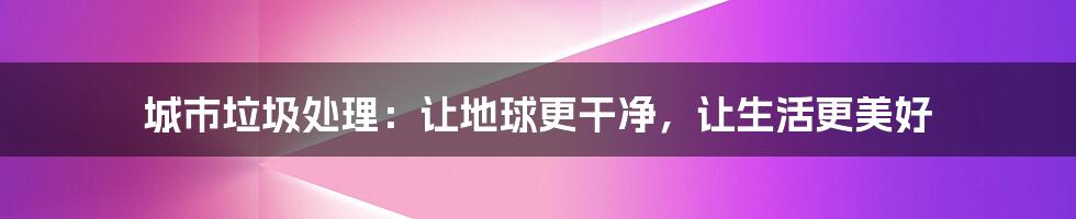 城市垃圾处理：让地球更干净，让生活更美好