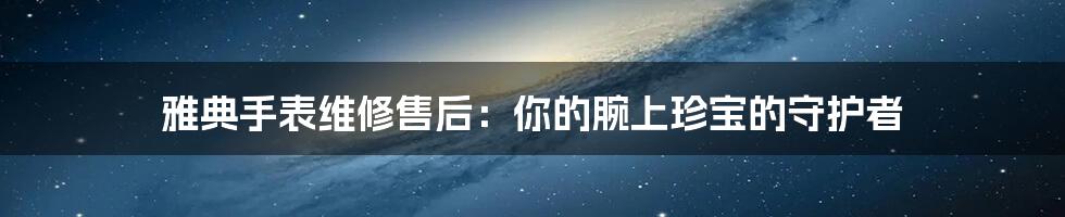 雅典手表维修售后：你的腕上珍宝的守护者