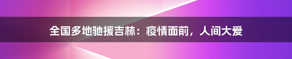 全国多地驰援吉林：疫情面前，人间大爱