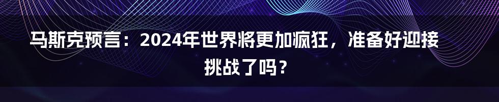 马斯克预言：2024年世界将更加疯狂，准备好迎接挑战了吗？