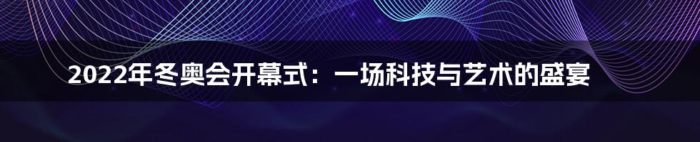 2022年冬奥会开幕式：一场科技与艺术的盛宴