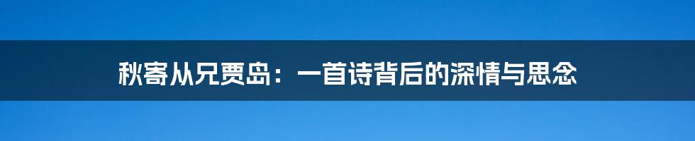 秋寄从兄贾岛：一首诗背后的深情与思念