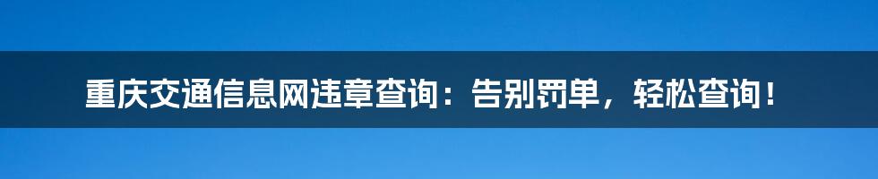 重庆交通信息网违章查询：告别罚单，轻松查询！