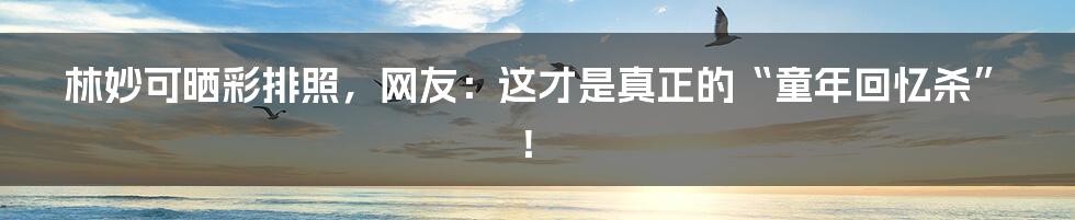 林妙可晒彩排照，网友：这才是真正的“童年回忆杀”！