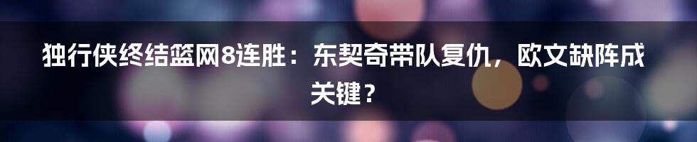 独行侠终结篮网8连胜：东契奇带队复仇，欧文缺阵成关键？