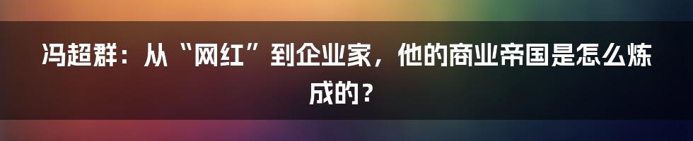 冯超群：从“网红”到企业家，他的商业帝国是怎么炼成的？