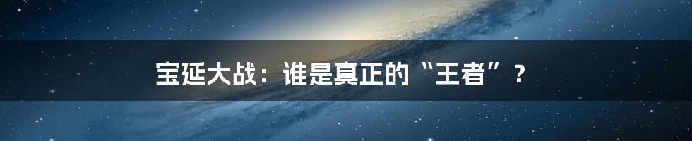 宝延大战：谁是真正的“王者”？