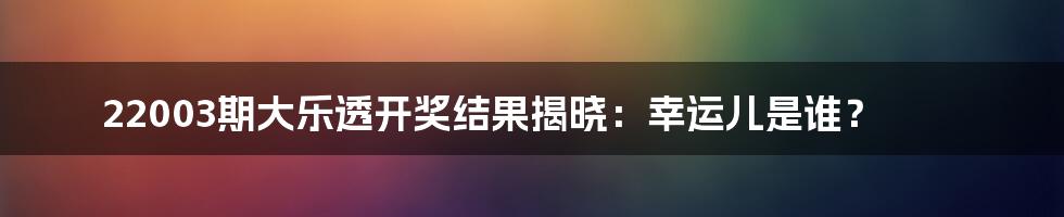 22003期大乐透开奖结果揭晓：幸运儿是谁？