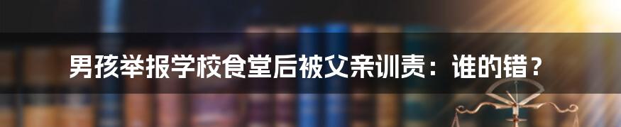 男孩举报学校食堂后被父亲训责：谁的错？