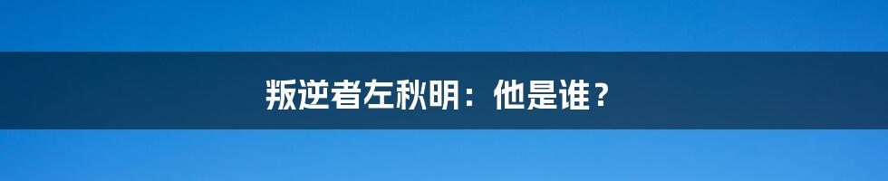 叛逆者左秋明：他是谁？