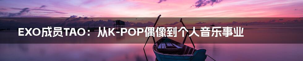 EXO成员TAO：从K-POP偶像到个人音乐事业