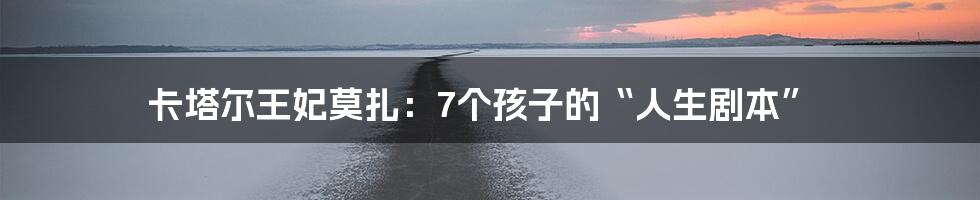 卡塔尔王妃莫扎：7个孩子的“人生剧本”