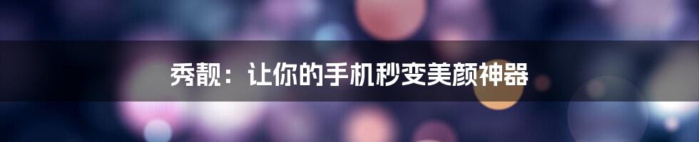 秀靓：让你的手机秒变美颜神器