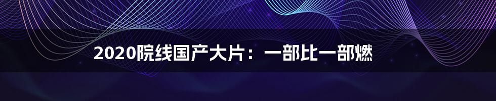 2020院线国产大片：一部比一部燃