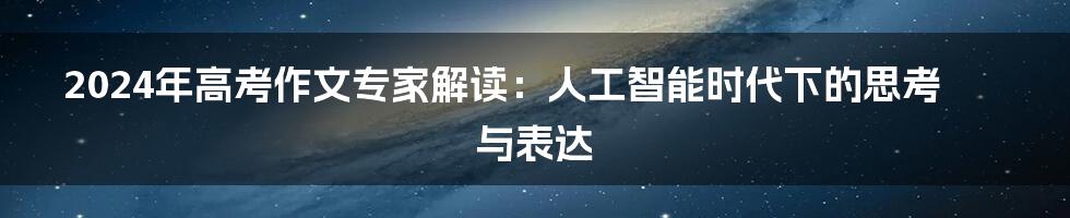 2024年高考作文专家解读：人工智能时代下的思考与表达