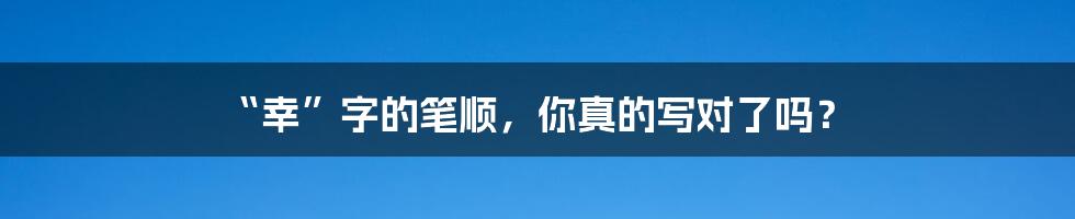 “幸”字的笔顺，你真的写对了吗？