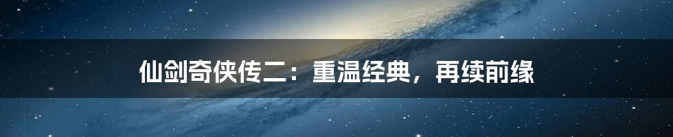 仙剑奇侠传二：重温经典，再续前缘