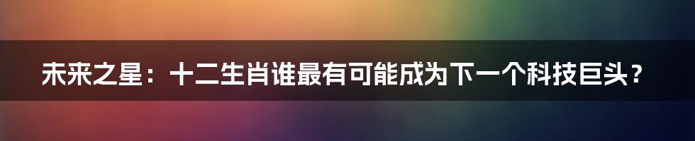 未来之星：十二生肖谁最有可能成为下一个科技巨头？