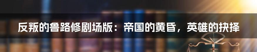 反叛的鲁路修剧场版：帝国的黄昏，英雄的抉择