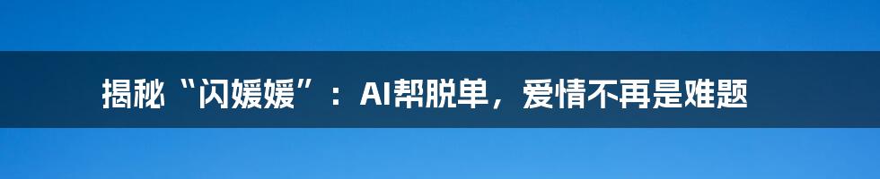 揭秘“闪媛媛”：AI帮脱单，爱情不再是难题