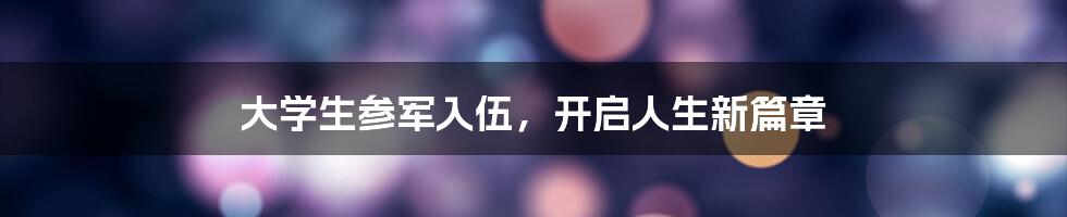 大学生参军入伍，开启人生新篇章