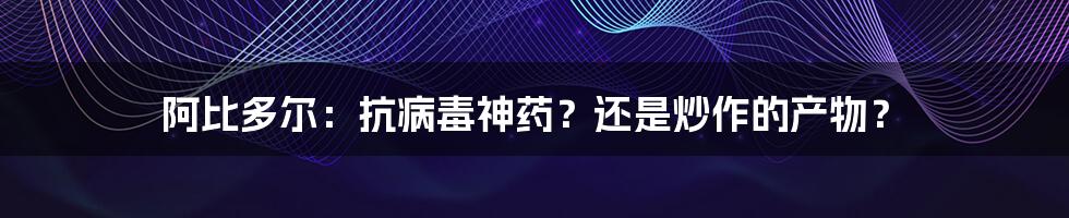 阿比多尔：抗病毒神药？还是炒作的产物？