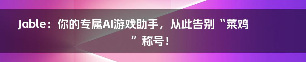 Jable：你的专属AI游戏助手，从此告别“菜鸡”称号！