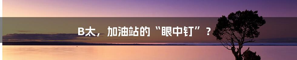 B太，加油站的“眼中钉”？