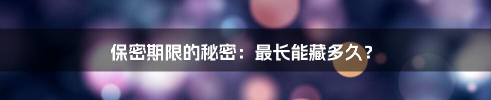 保密期限的秘密：最长能藏多久？