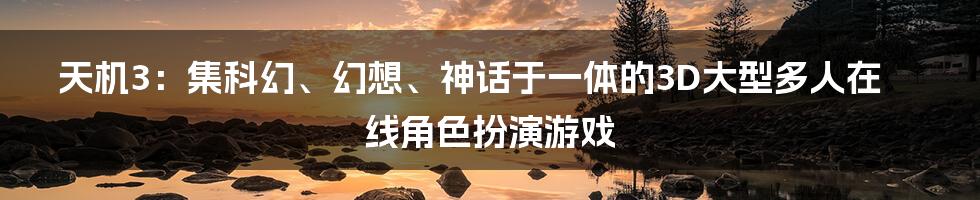 天机3：集科幻、幻想、神话于一体的3D大型多人在线角色扮演游戏