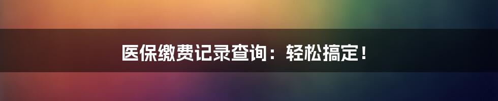 医保缴费记录查询：轻松搞定！