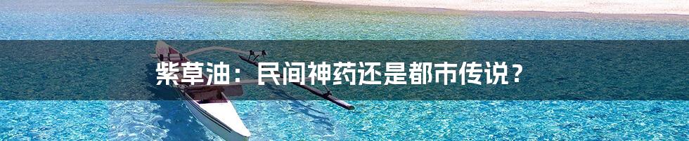 紫草油：民间神药还是都市传说？