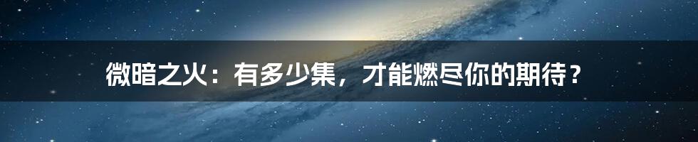 微暗之火：有多少集，才能燃尽你的期待？