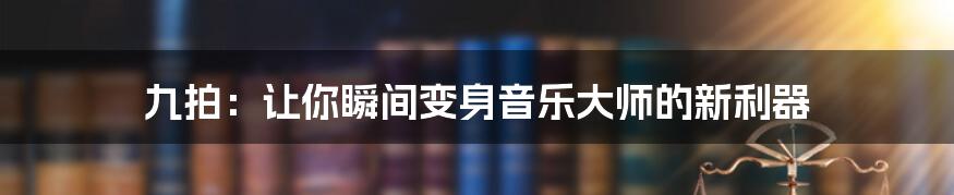 九拍：让你瞬间变身音乐大师的新利器