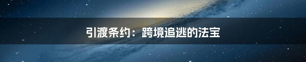 引渡条约：跨境追逃的法宝