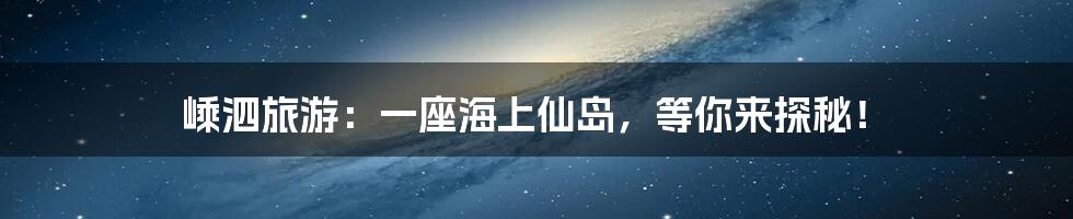 嵊泗旅游：一座海上仙岛，等你来探秘！