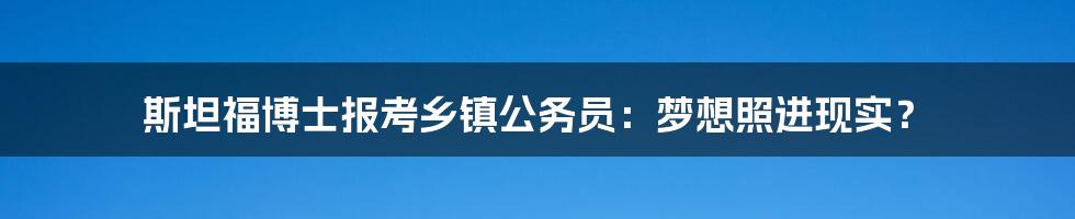 斯坦福博士报考乡镇公务员：梦想照进现实？