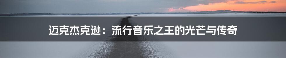 迈克杰克逊：流行音乐之王的光芒与传奇