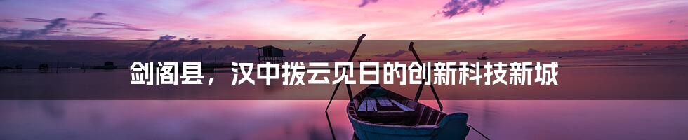 剑阁县，汉中拨云见日的创新科技新城