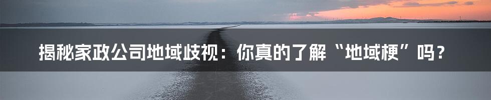 揭秘家政公司地域歧视：你真的了解“地域梗”吗？