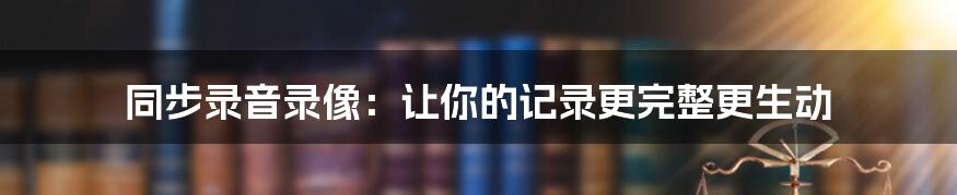 同步录音录像：让你的记录更完整更生动