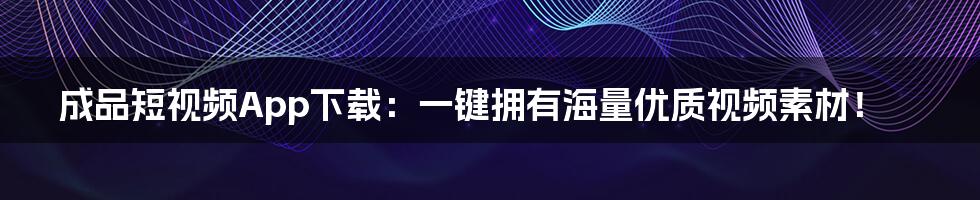 成品短视频App下载：一键拥有海量优质视频素材！