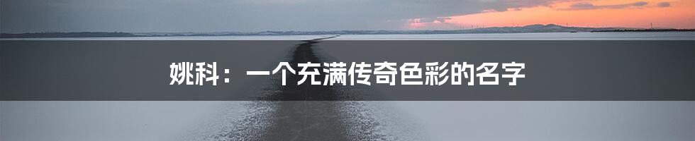 姚科：一个充满传奇色彩的名字