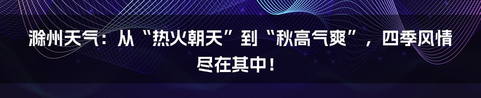 滁州天气：从“热火朝天”到“秋高气爽”，四季风情尽在其中！