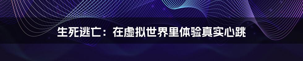 生死逃亡：在虚拟世界里体验真实心跳