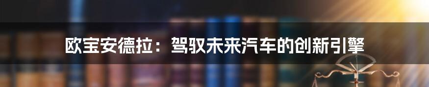 欧宝安德拉：驾驭未来汽车的创新引擎