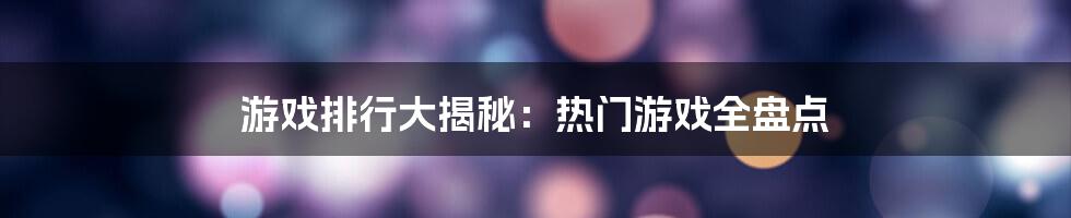 游戏排行大揭秘：热门游戏全盘点