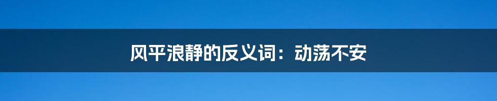 风平浪静的反义词：动荡不安