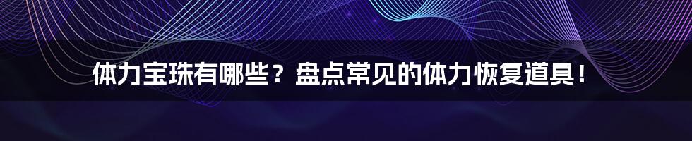 体力宝珠有哪些？盘点常见的体力恢复道具！