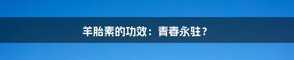 羊胎素的功效：青春永驻？